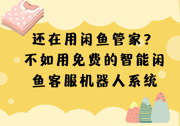 还在用闲鱼管家？不如用免费的智能闲鱼客服机器人系统