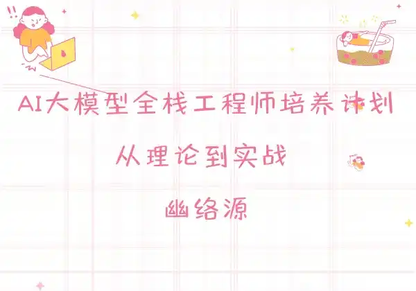 AI大模型全栈工程师培养计划（第八期） - 从理论到实战 | 幽络源