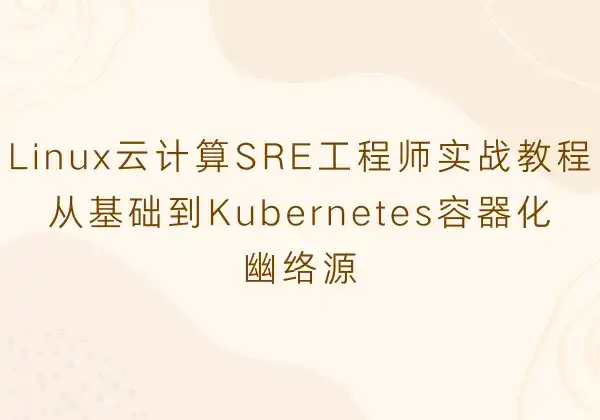 Linux云计算SRE工程师实战教程 - 从基础到Kubernetes容器化 | 幽络源-幽络源