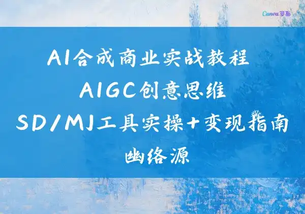 AI合成商业实战教程 - AIGC创意思维+SD/MJ工具实操+变现指南 - 幽络源
