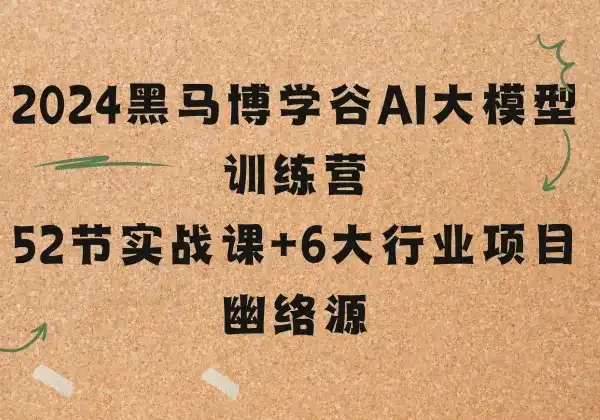 2024黑马博学谷AI大模型训练营 - 52节实战课+6大行业项目 - 幽络源